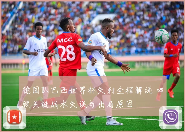 德国队巴西世界杯失利全程解说 回顾关键战术失误与出局原因