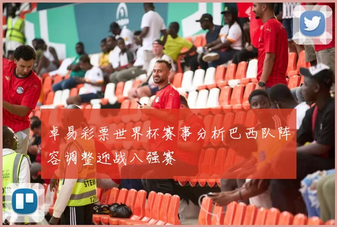 卓易彩票世界杯赛事分析巴西队阵容调整迎战八强赛