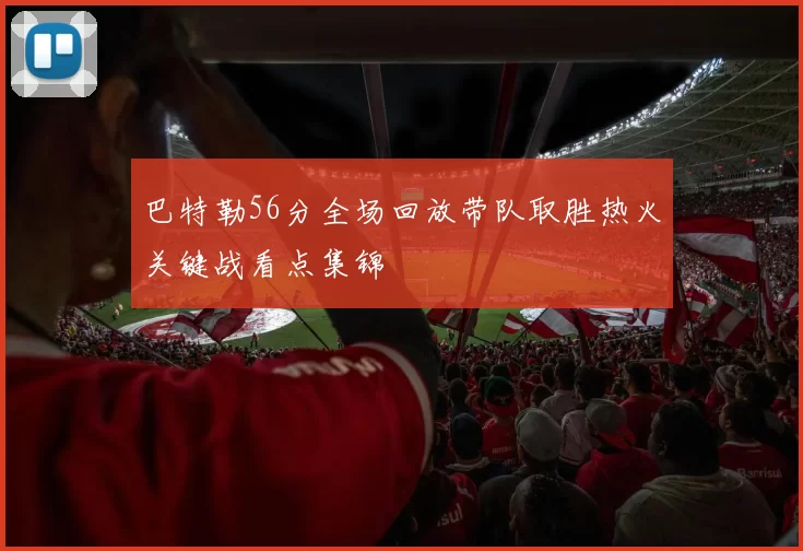 巴特勒56分全场回放带队取胜热火关键战看点集锦