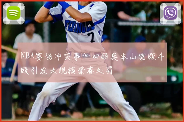 NBA赛场冲突事件回顾奥本山宫殿斗殴引发大规模禁赛处罚