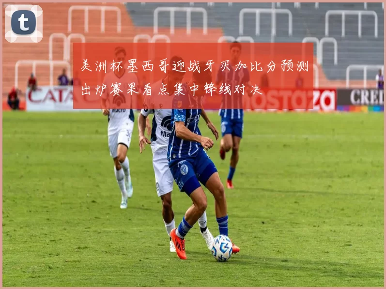 美洲杯墨西哥迎战牙买加比分预测出炉赛果看点集中锋线对决