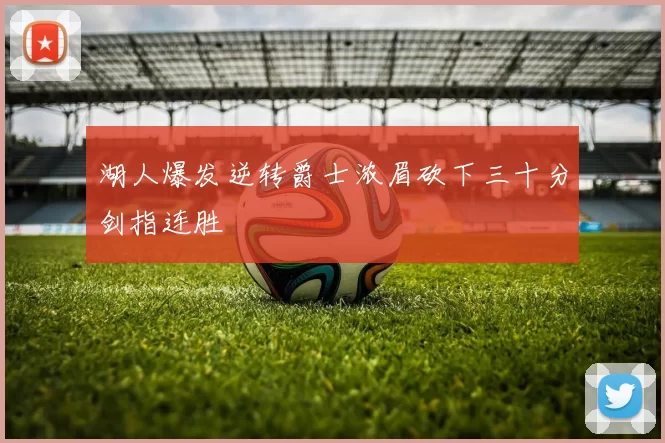 湖人爆发逆转爵士浓眉砍下三十分剑指连胜