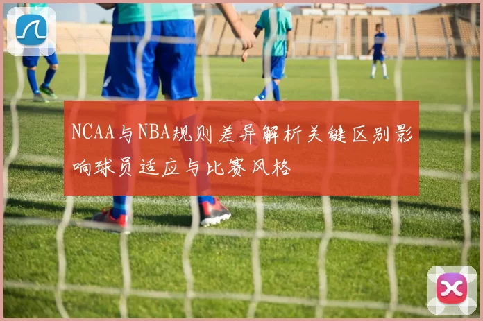 NCAA与NBA规则差异解析关键区别影响球员适应与比赛风格