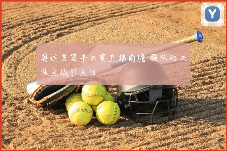 奥运男篮半决赛直播前瞻 强队对决焦点战引关注