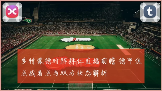 多特蒙德对阵拜仁直播前瞻 德甲焦点战看点与双方状态解析