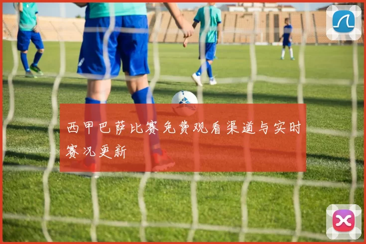 西甲巴萨比赛免费观看渠道与实时赛况更新