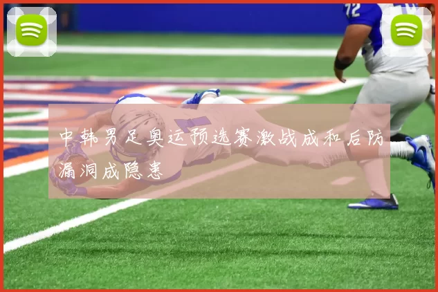 中韩男足奥运预选赛激战成和后防漏洞成隐患