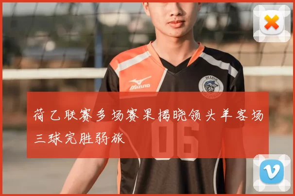 荷乙联赛多场赛果揭晓领头羊客场三球完胜弱旅