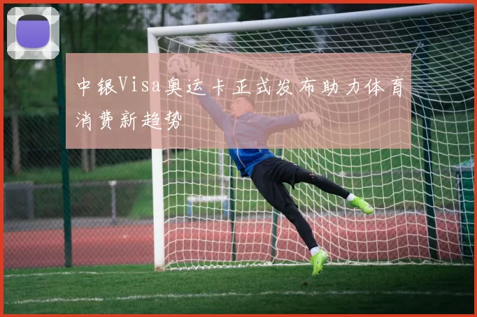 中银Visa奥运卡正式发布助力体育消费新趋势