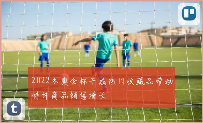 2022冬奥会杯子成热门收藏品带动特许商品销售增长