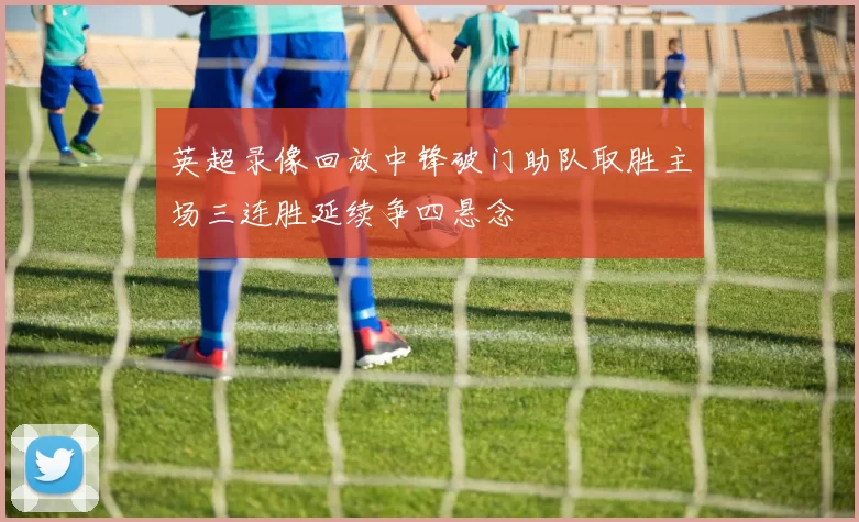 英超录像回放中锋破门助队取胜主场三连胜延续争四悬念