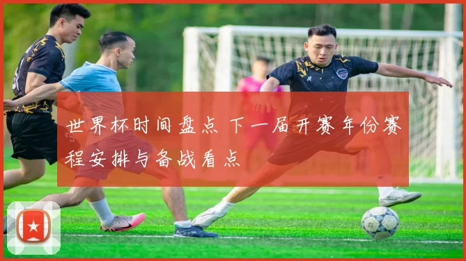 世界杯时间盘点 下一届开赛年份赛程安排与备战看点