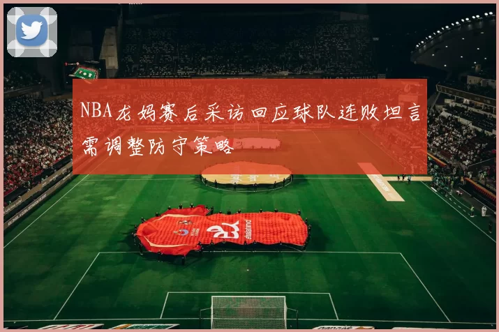 NBA龙妈赛后采访回应球队连败坦言需调整防守策略