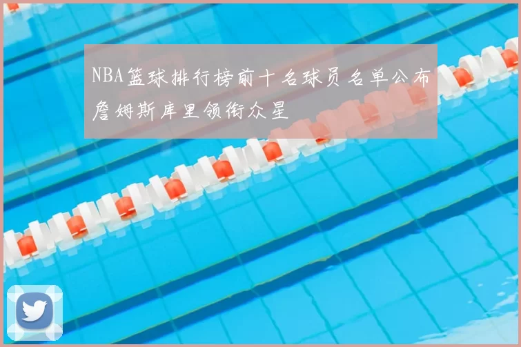 NBA篮球排行榜前十名球员名单公布詹姆斯库里领衔众星