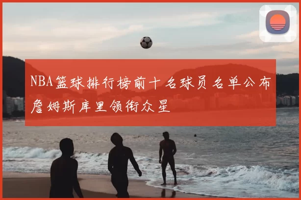 NBA篮球排行榜前十名球员名单公布詹姆斯库里领衔众星