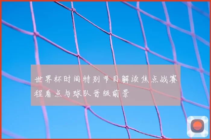世界杯时间特别节目解读焦点战赛程看点与球队晋级前景