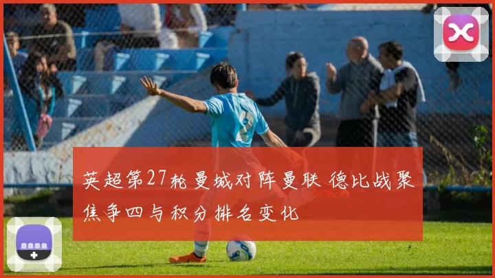 英超第27轮曼城对阵曼联 德比战聚焦争四与积分排名变化