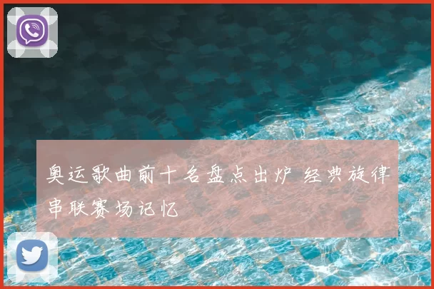 奥运歌曲前十名盘点出炉 经典旋律串联赛场记忆