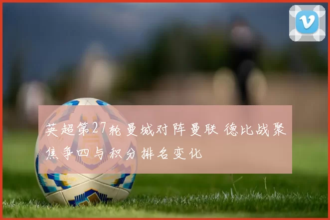 英超第27轮曼城对阵曼联 德比战聚焦争四与积分排名变化