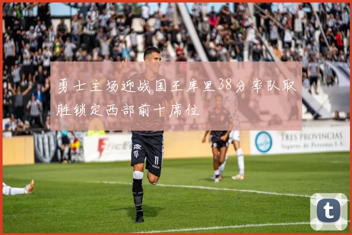 勇士主场迎战国王库里38分率队取胜锁定西部前十席位