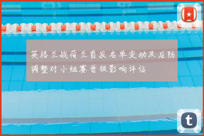 英格兰战荷兰首发名单变动及后防调整对小组赛晋级影响评估