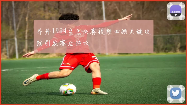 乔丹1994年总决赛视频回顾关键攻防引发赛后热议