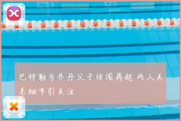 巴特勒与乔丹父子传闻再起 两人关系细节引关注