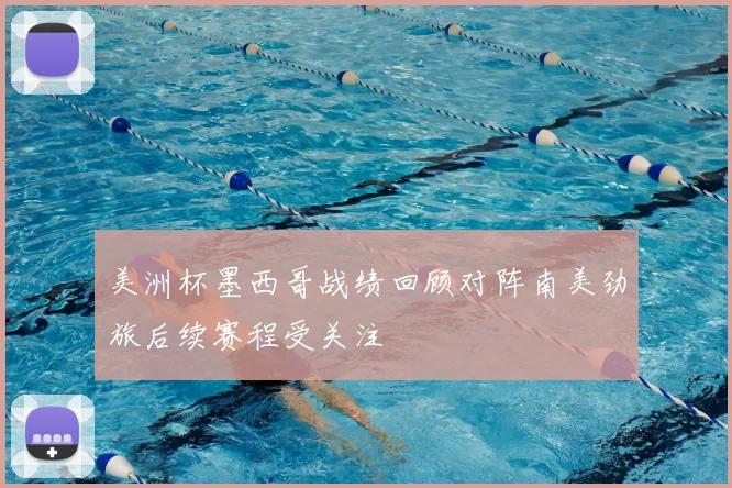 美洲杯墨西哥战绩回顾对阵南美劲旅后续赛程受关注