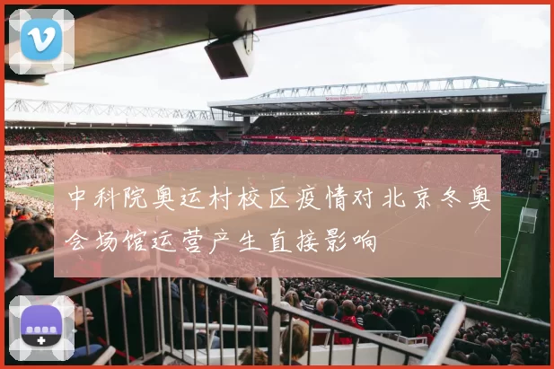 中科院奥运村校区疫情对北京冬奥会场馆运营产生直接影响