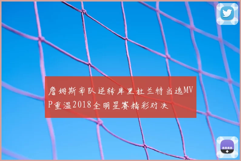 詹姆斯率队逆转库里杜兰特当选MVP重温2018全明星赛精彩对决