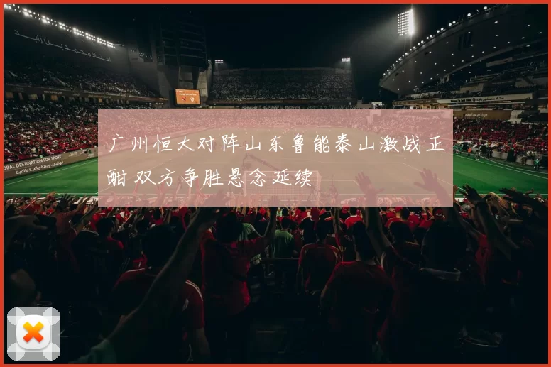 广州恒大对阵山东鲁能泰山激战正酣 双方争胜悬念延续