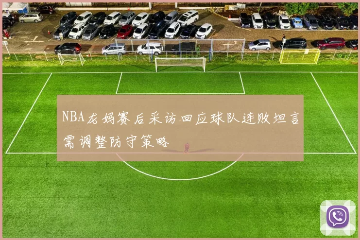NBA龙妈赛后采访回应球队连败坦言需调整防守策略