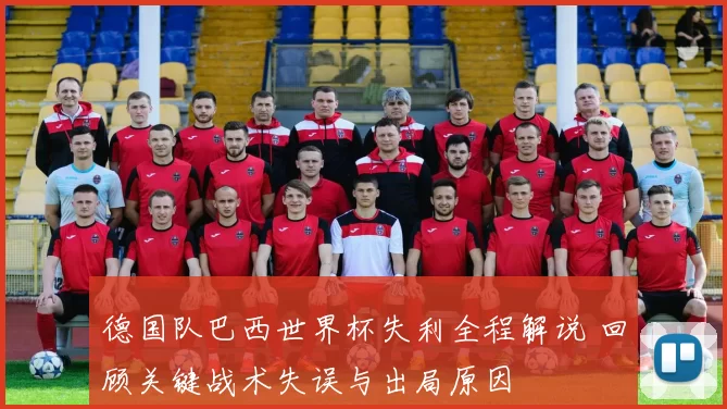 德国队巴西世界杯失利全程解说 回顾关键战术失误与出局原因