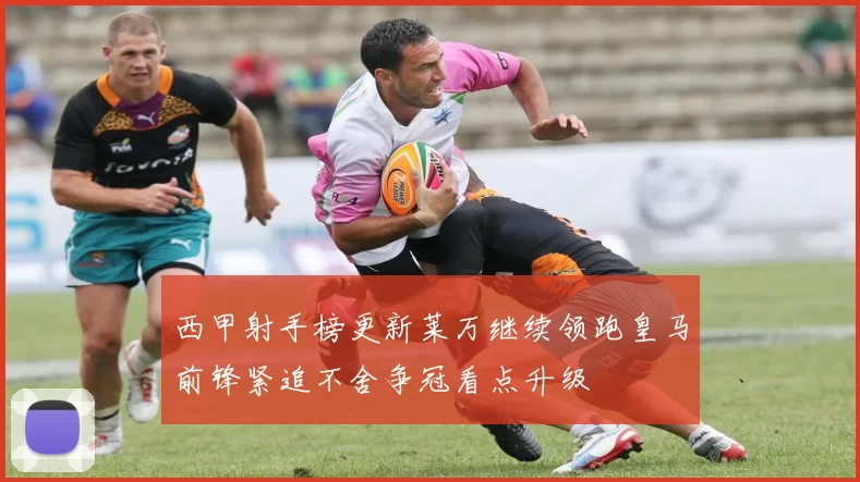 西甲射手榜更新莱万继续领跑皇马前锋紧追不舍争冠看点升级