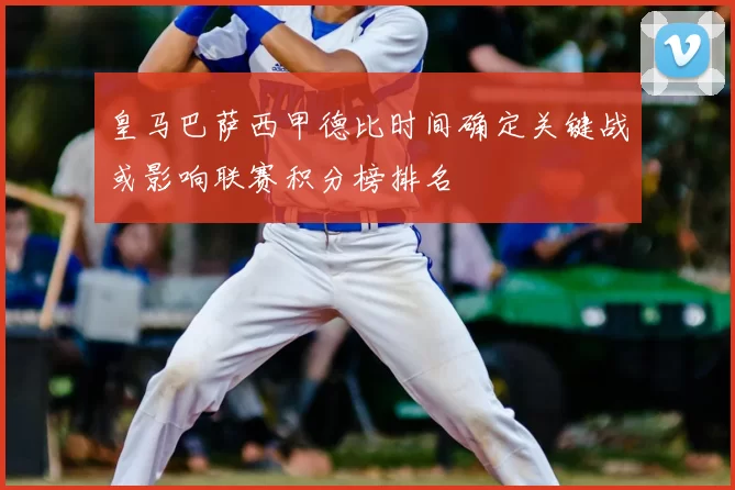 皇马巴萨西甲德比时间确定关键战或影响联赛积分榜排名