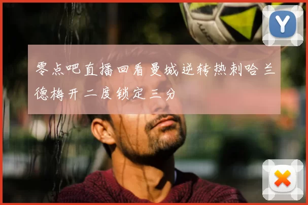 零点吧直播回看曼城逆转热刺哈兰德梅开二度锁定三分