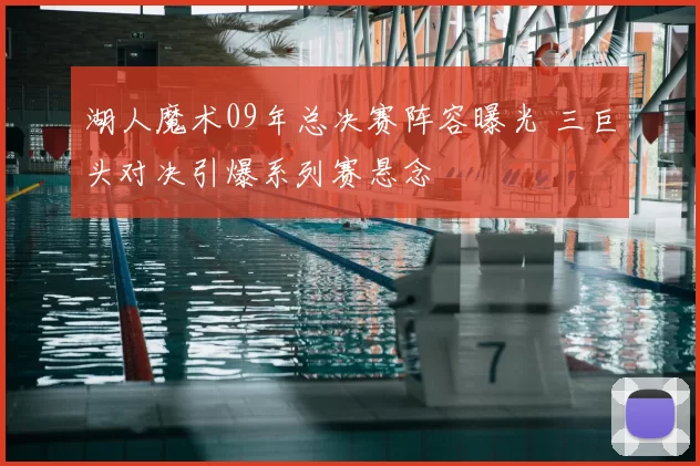 湖人魔术09年总决赛阵容曝光 三巨头对决引爆系列赛悬念