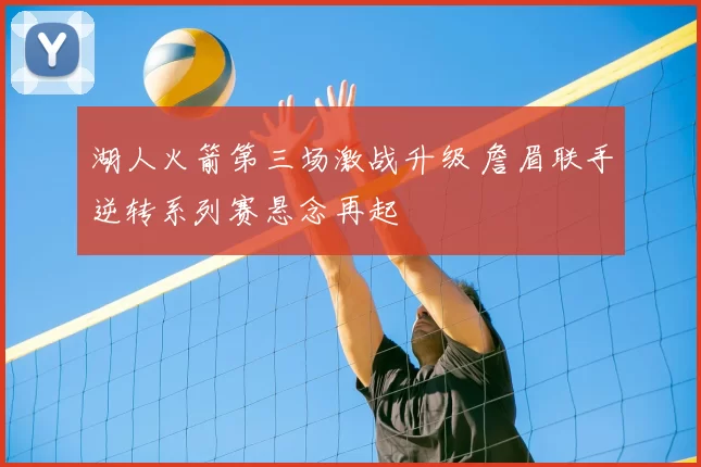 湖人火箭第三场激战升级 詹眉联手逆转系列赛悬念再起