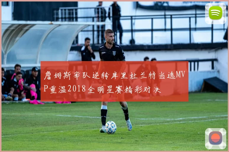 詹姆斯率队逆转库里杜兰特当选MVP重温2018全明星赛精彩对决