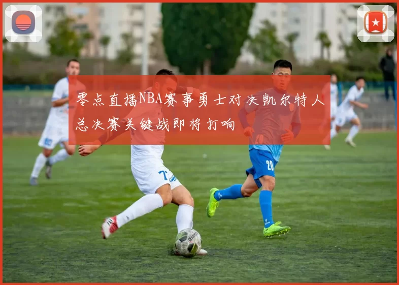 零点直播NBA赛事勇士对决凯尔特人总决赛关键战即将打响
