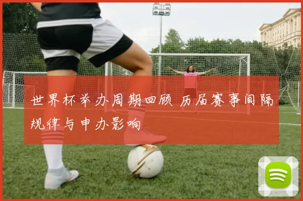 世界杯举办周期回顾 历届赛事间隔规律与申办影响