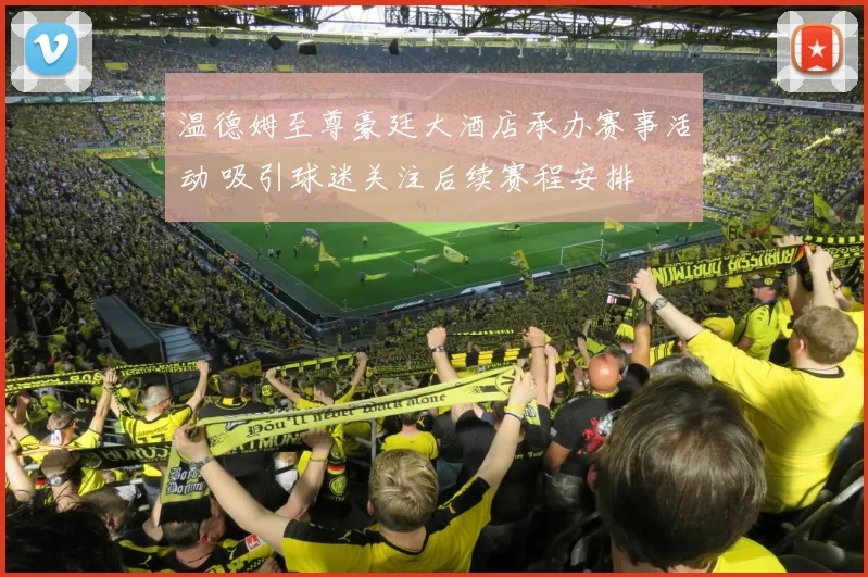 温德姆至尊豪廷大酒店承办赛事活动 吸引球迷关注后续赛程安排