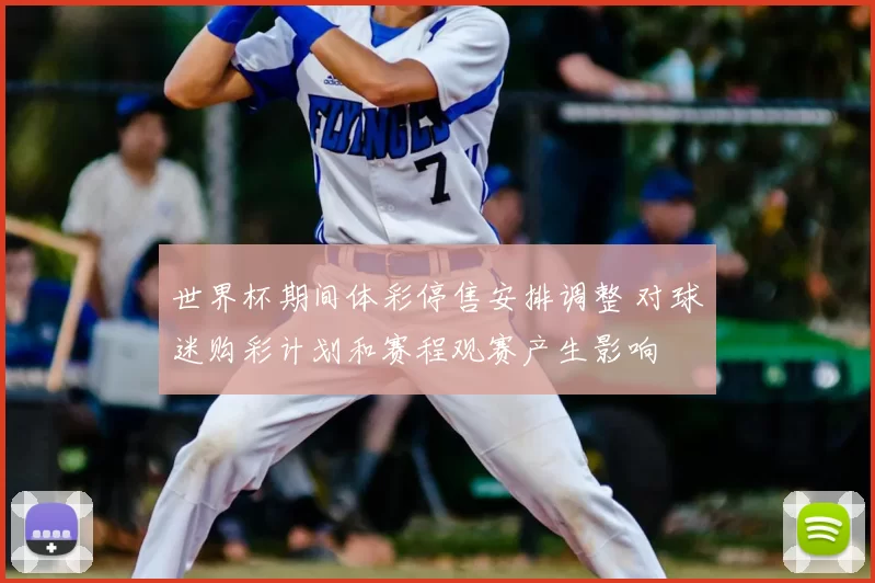 世界杯期间体彩停售安排调整 对球迷购彩计划和赛程观赛产生影响