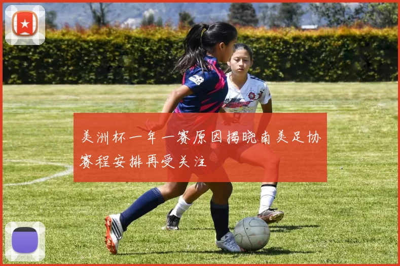 美洲杯一年一赛原因揭晓南美足协赛程安排再受关注