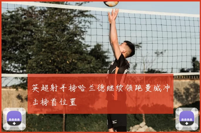 英超射手榜哈兰德继续领跑曼城冲击榜首位置