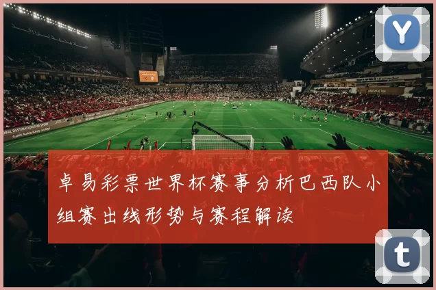卓易彩票世界杯赛事分析巴西队小组赛出线形势与赛程解读