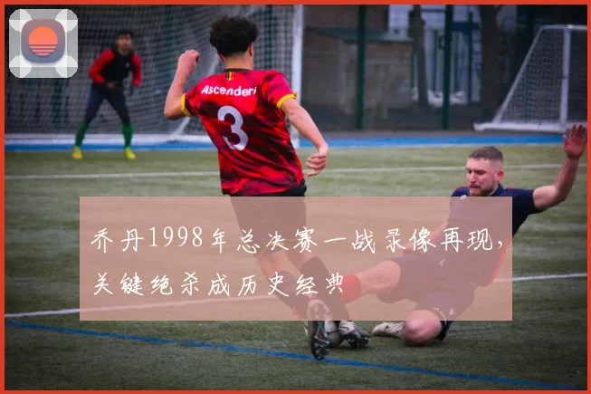 乔丹1998年总决赛一战录像再现，关键绝杀成历史经典