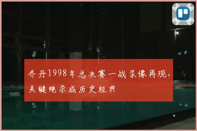 乔丹1998年总决赛一战录像再现，关键绝杀成历史经典
