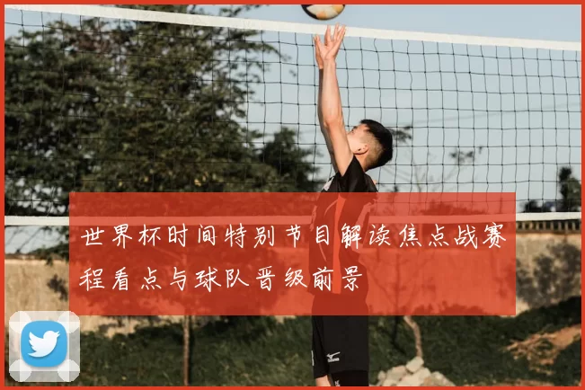 世界杯时间特别节目解读焦点战赛程看点与球队晋级前景