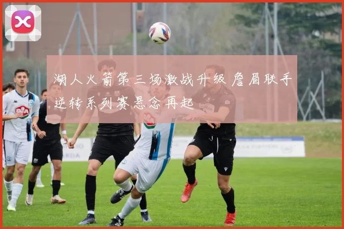 湖人火箭第三场激战升级 詹眉联手逆转系列赛悬念再起